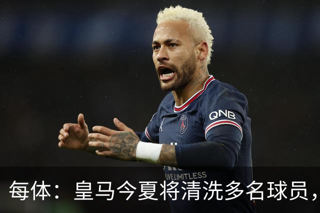每体：皇马今夏将清洗多名球员，各条线都有人需要离开