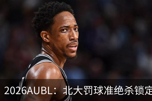 2026AUBL：北大罚球准绝杀锁定C组第一 李东奇21分汪志鹏23+12